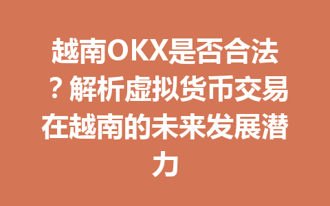 越南OKX是否合法？解析虚拟货币交易在越南的未来发展潜力