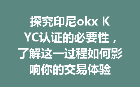 探究印尼okx KYC认证的必要性，了解这一过程如何影响你的交易体验