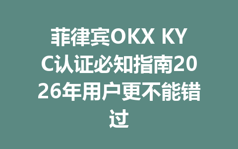菲律宾OKX KYC认证必知指南2026年用户更不能错过 菲律宾OKX KYC认证必知指南2026年用户更不能错过