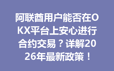阿联酋用户能否在OKX平台上安心进行合约交易？详解2026年最新政策！