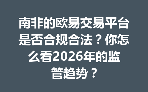 南非的欧易交易平台是否合规合法？你怎么看2026年的监管趋势？