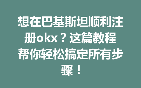 想在巴基斯坦顺利注册okx？这篇教程帮你轻松搞定所有步骤！