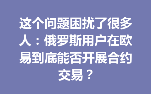 这个问题困扰了很多人：俄罗斯用户在欧易到底能否开展合约交易？