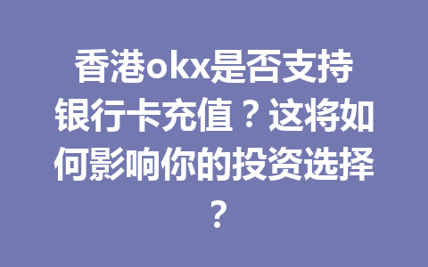 香港okx是否支持银行卡充值?这将如何影响你的投资选择? 香港okx是否支持银行卡充值?这将如何影响你的投资选择?