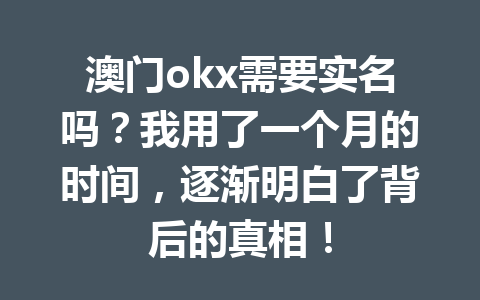 澳门okx需要实名吗？我用了一个月的时间，逐渐明白了背后的真相！