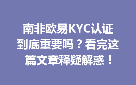 南非欧易KYC认证到底重要吗?看完这篇文章释疑解惑! 南非欧易KYC认证到底重要吗?看完这篇文章释疑解惑!