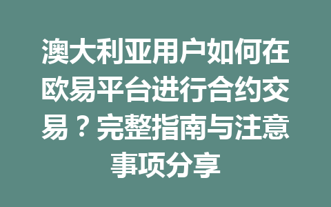 澳大利亚用户如何在欧易平台进行合约交易？完整指南与注意事项分享
