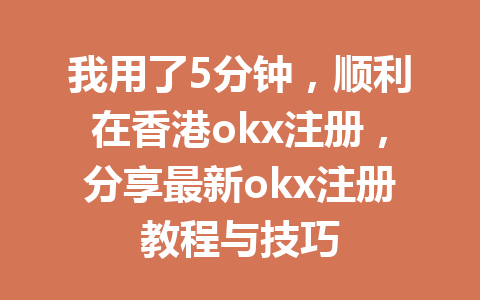 我用了5分钟，顺利在香港okx注册，分享最新okx注册教程与技巧