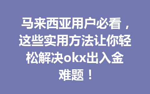 马来西亚用户必看，这些实用方法让你轻松解决okx出入金难题！