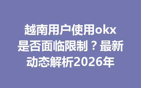 越南用户使用okx是否面临限制?最新动态解析2026年 越南用户使用okx是否面临限制?最新动态解析2026年