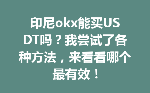印尼okx能买USDT吗?我尝试了各种方法,来看看哪个最有效! 印尼okx能买USDT吗?我尝试了各种方法,来看看哪个最有效!