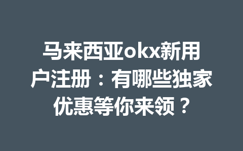 马来西亚okx新用户注册:有哪些独家优惠等你来领? 马来西亚okx新用户注册:有哪些独家优惠等你来领?