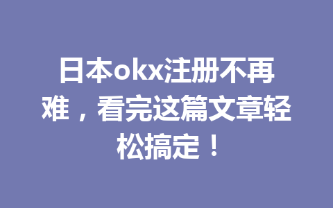 日本okx注册不再难，看完这篇文章轻松搞定！