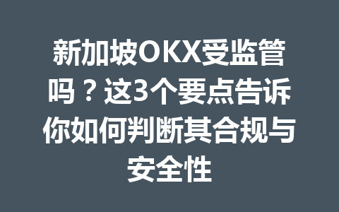 新加坡OKX受监管吗？这3个要点告诉你如何判断其合规与安全性