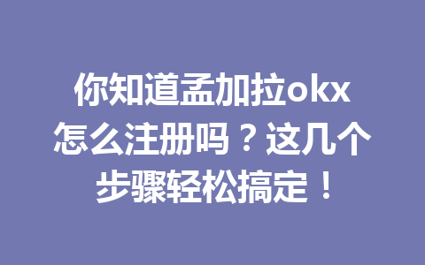 你知道孟加拉okx怎么注册吗？这几个步骤轻松搞定！