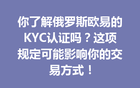 你了解俄罗斯欧易的KYC认证吗?这项规定可能影响你的交易方式! 你了解俄罗斯欧易的KYC认证吗?这项规定可能影响你的交易方式!