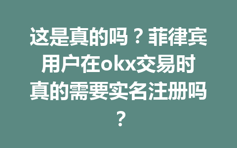 这是真的吗？菲律宾用户在okx交易时真的需要实名注册吗？