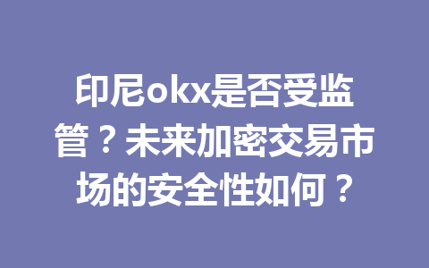 印尼okx是否受监管？未来加密交易市场的安全性如何？