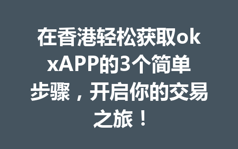 在香港轻松获取okxAPP的3个简单步骤，开启你的交易之旅！