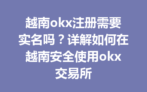 越南okx注册需要实名吗？详解如何在越南安全使用okx交易所