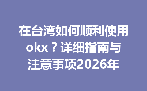 在台湾如何顺利使用okx？详细指南与注意事项2026年