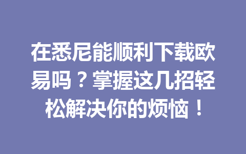 在悉尼能顺利下载欧易吗？掌握这几招轻松解决你的烦恼！