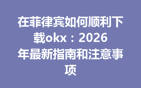 在菲律宾如何顺利下载okx:2026年最新指南和注意事项 在菲律宾如何顺利下载okx:2026年最新指南和注意事项