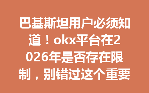 巴基斯坦用户必须知道！okx平台在2026年是否存在限制，别错过这个重要信息！