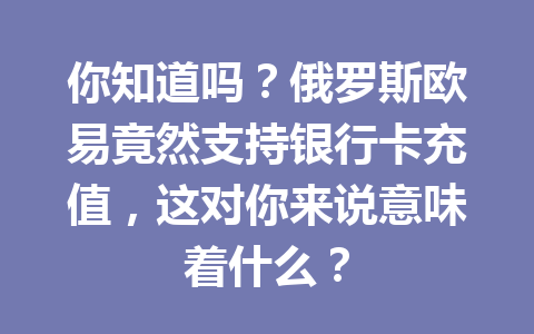 你知道吗？俄罗斯欧易竟然支持银行卡充值，这对你来说意味着什么？