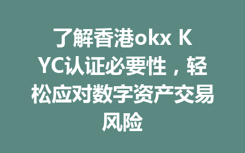 了解香港okx KYC认证必要性，轻松应对数字资产交易风险