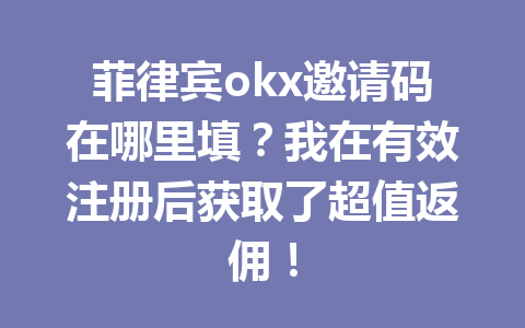 菲律宾okx邀请码在哪里填？我在有效注册后获取了超值返佣！