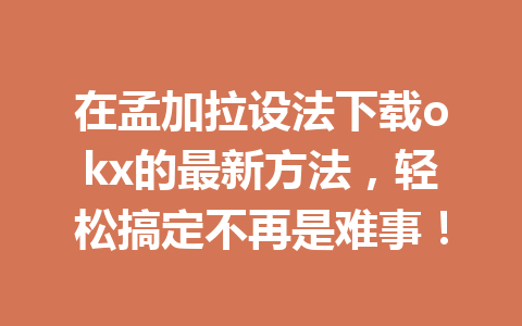 在孟加拉设法下载okx的最新方法，轻松搞定不再是难事！