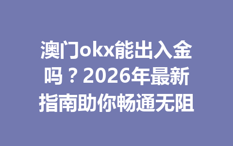 澳门okx能出入金吗？2026年最新指南助你畅通无阻