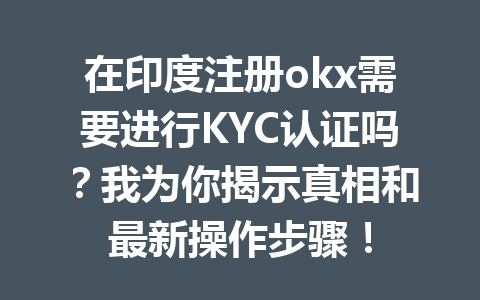 在印度注册okx需要进行KYC认证吗？我为你揭示真相和最新操作步骤！