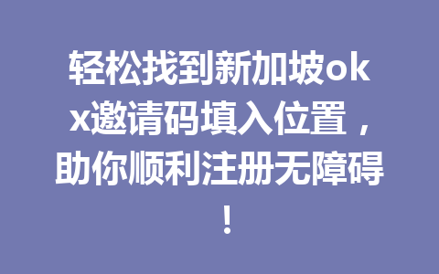 轻松找到新加坡okx邀请码填入位置，助你顺利注册无障碍！