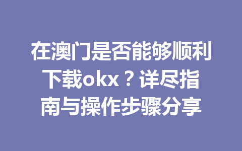 在澳门是否能够顺利下载okx?详尽指南与操作步骤分享 在澳门是否能够顺利下载okx?详尽指南与操作步骤分享