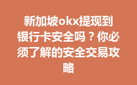 新加坡okx提现到银行卡安全吗？你必须了解的安全交易攻略
