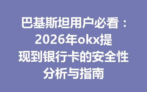 巴基斯坦用户必看：2026年okx提现到银行卡的安全性分析与指南