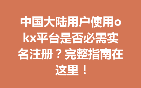 中国大陆用户使用okx平台是否必需实名注册？完整指南在这里！