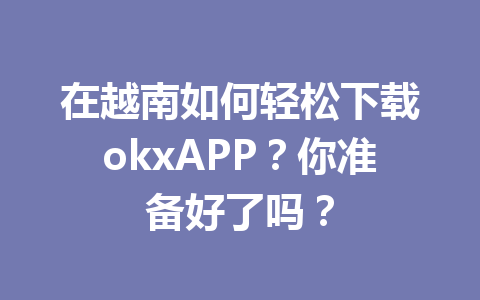 在越南如何轻松下载okxAPP？你准备好了吗？