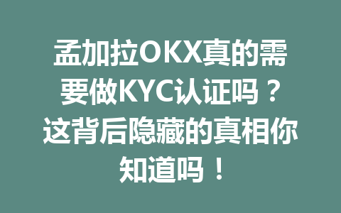 孟加拉OKX真的需要做KYC认证吗？这背后隐藏的真相你知道吗！