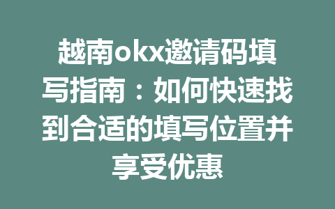 越南okx邀请码填写指南:如何快速找到合适的填写位置并享受优惠 越南okx邀请码填写指南:如何快速找到合适的填写位置并享受优惠