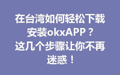 在台湾如何轻松下载安装okxAPP？这几个步骤让你不再迷惑！