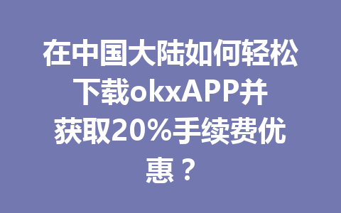 在中国大陆如何轻松下载okxAPP并获取20%手续费优惠？