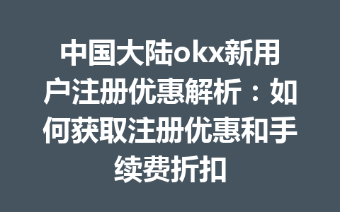 中国大陆okx新用户注册优惠解析:如何获取注册优惠和手续费折扣 中国大陆okx新用户注册优惠解析:如何获取注册优惠和手续费折扣