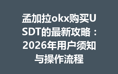 孟加拉okx购买USDT的最新攻略：2026年用户须知与操作流程