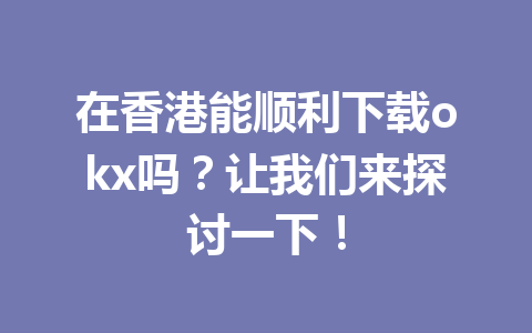 在香港能顺利下载okx吗？让我们来探讨一下！