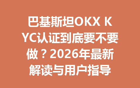 巴基斯坦OKX KYC认证到底要不要做？2026年最新解读与用户指导