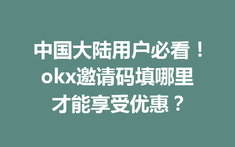 中国大陆用户必看！okx邀请码填哪里才能享受优惠？