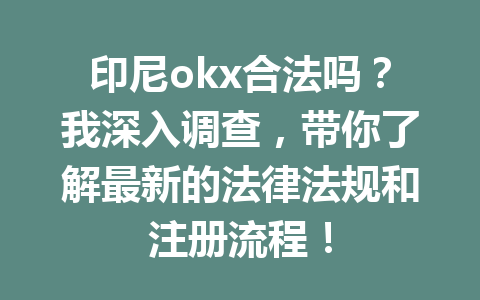 印尼okx合法吗？我深入调查，带你了解最新的法律法规和注册流程！